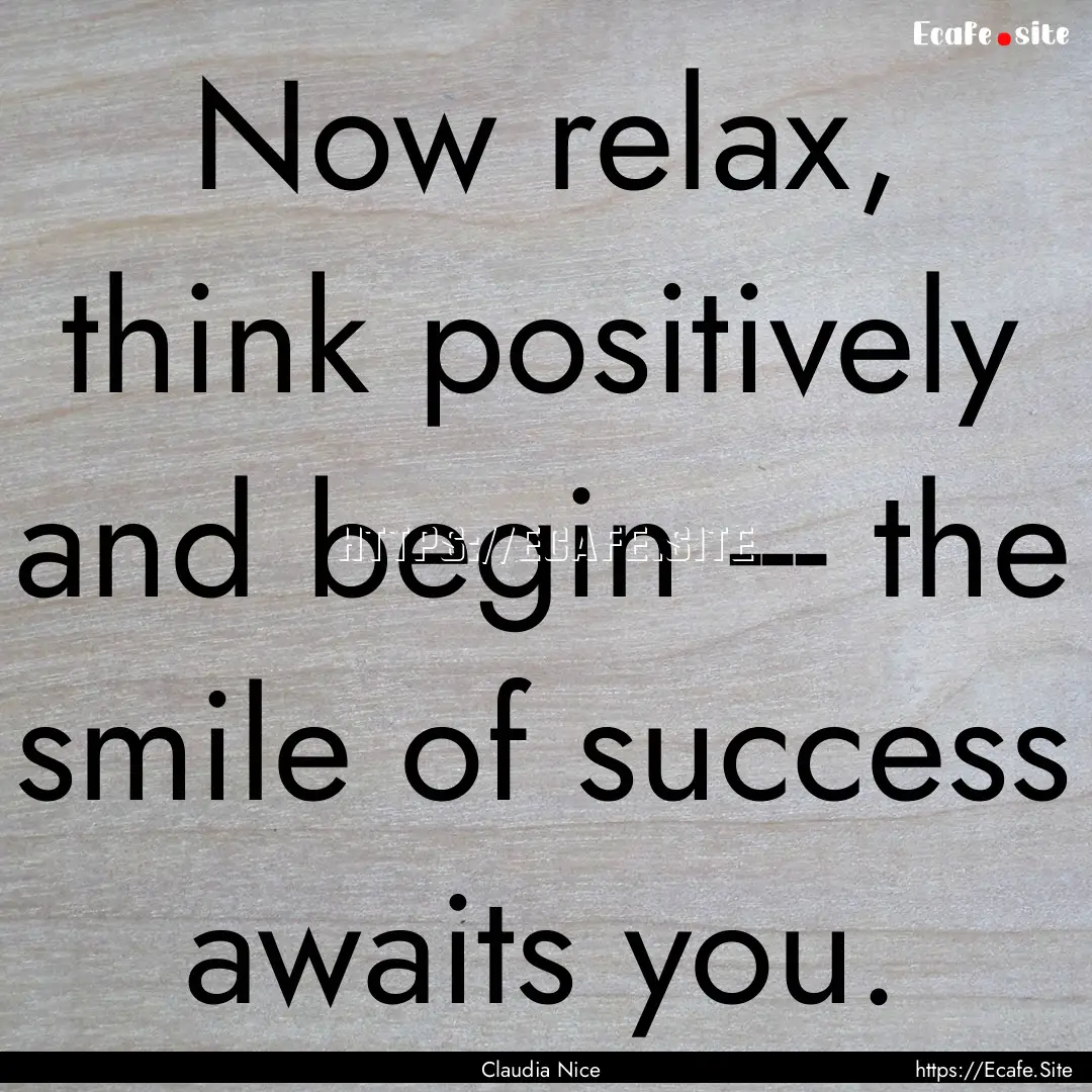 Now relax, think positively and begin ---.... : Quote by Claudia Nice