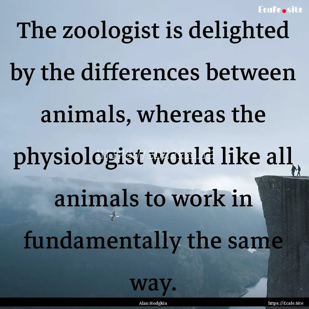 The zoologist is delighted by the differences.... : Quote by Alan Hodgkin