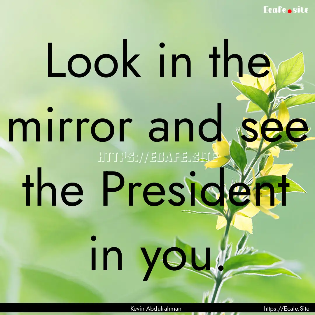 Look in the mirror and see the President.... : Quote by Kevin Abdulrahman