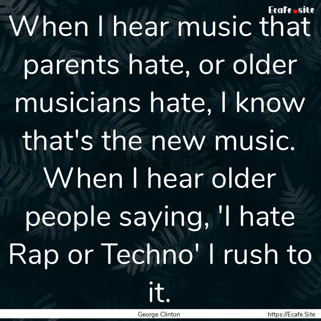 When I hear music that parents hate, or older.... : Quote by George Clinton