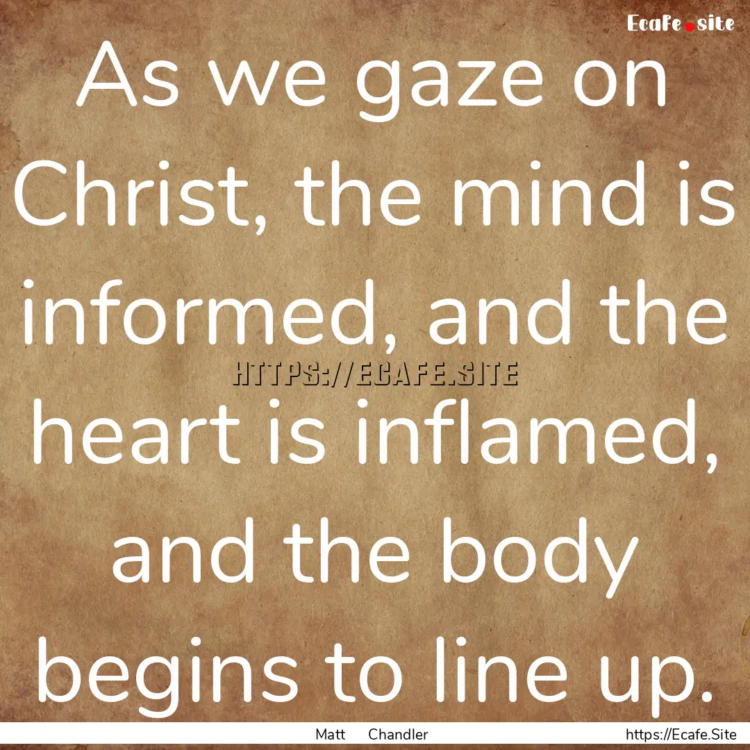 As we gaze on Christ, the mind is informed,.... : Quote by Matt Chandler