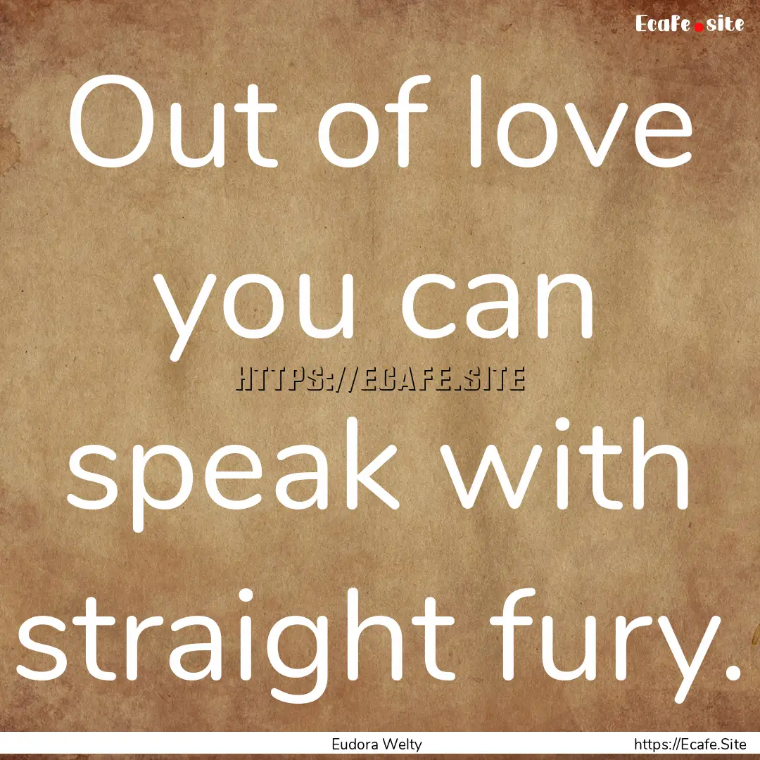 Out of love you can speak with straight fury..... : Quote by Eudora Welty