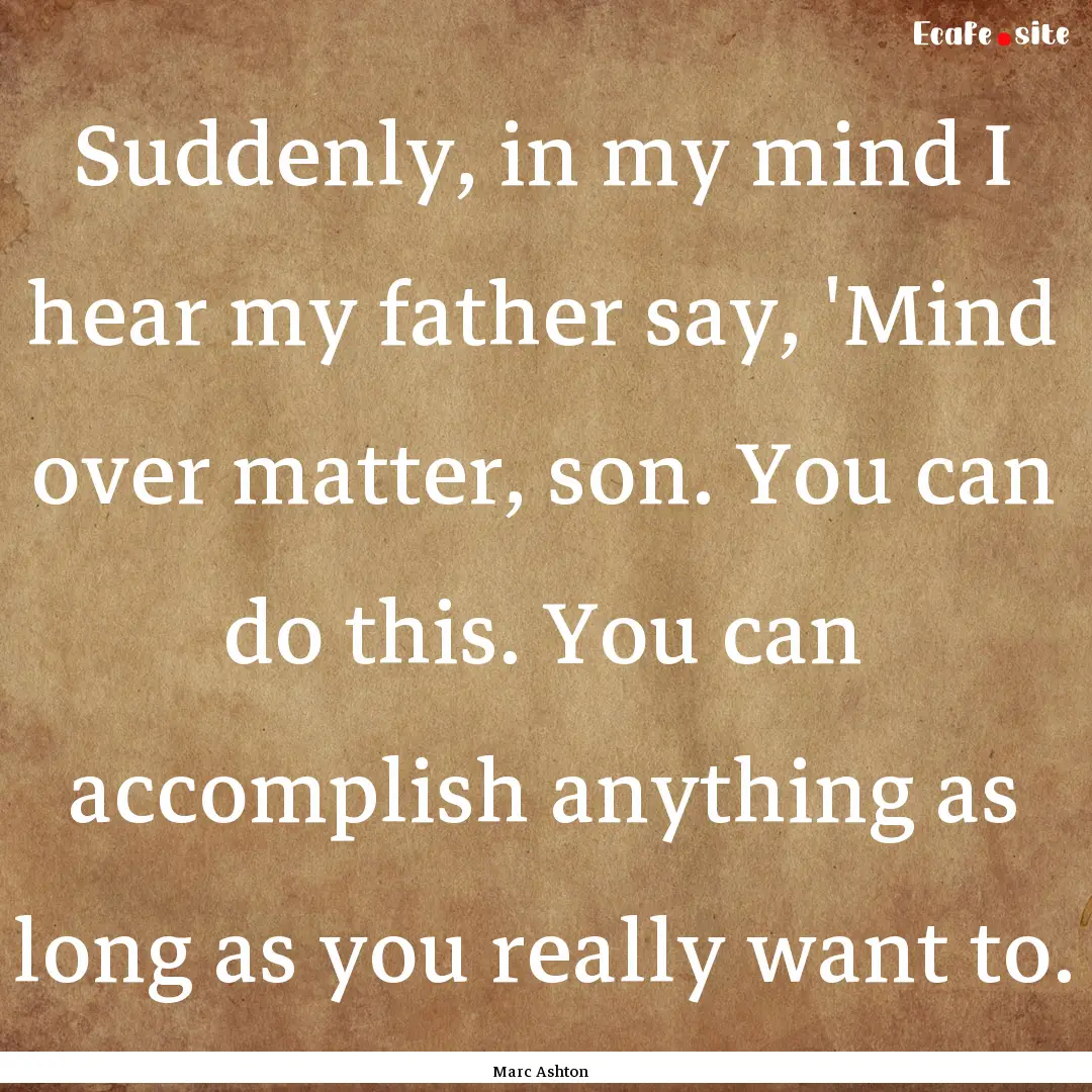 Suddenly, in my mind I hear my father say,.... : Quote by Marc Ashton