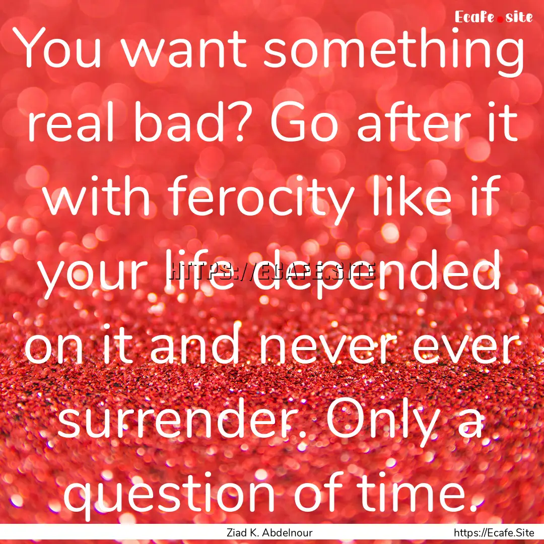 You want something real bad? Go after it.... : Quote by Ziad K. Abdelnour