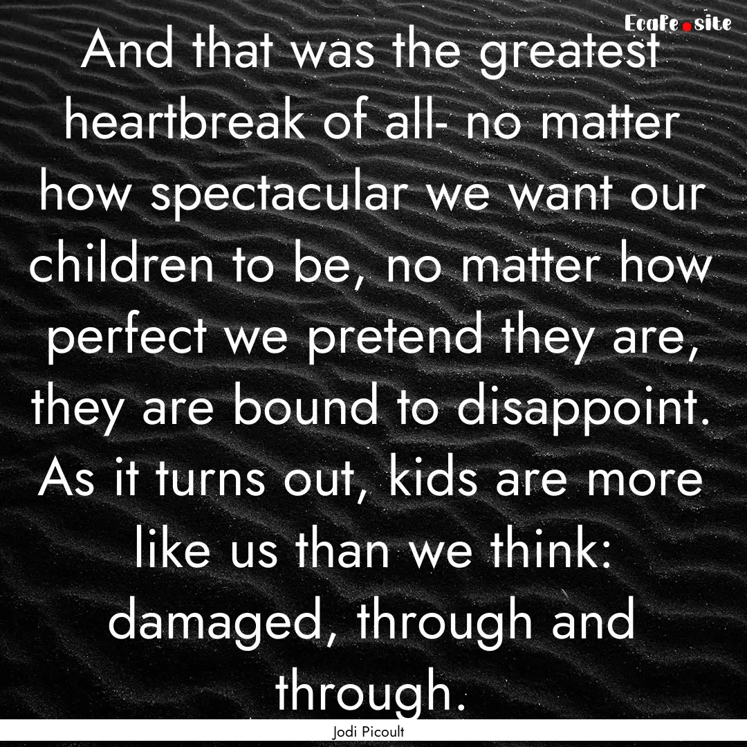 And that was the greatest heartbreak of all-.... : Quote by Jodi Picoult