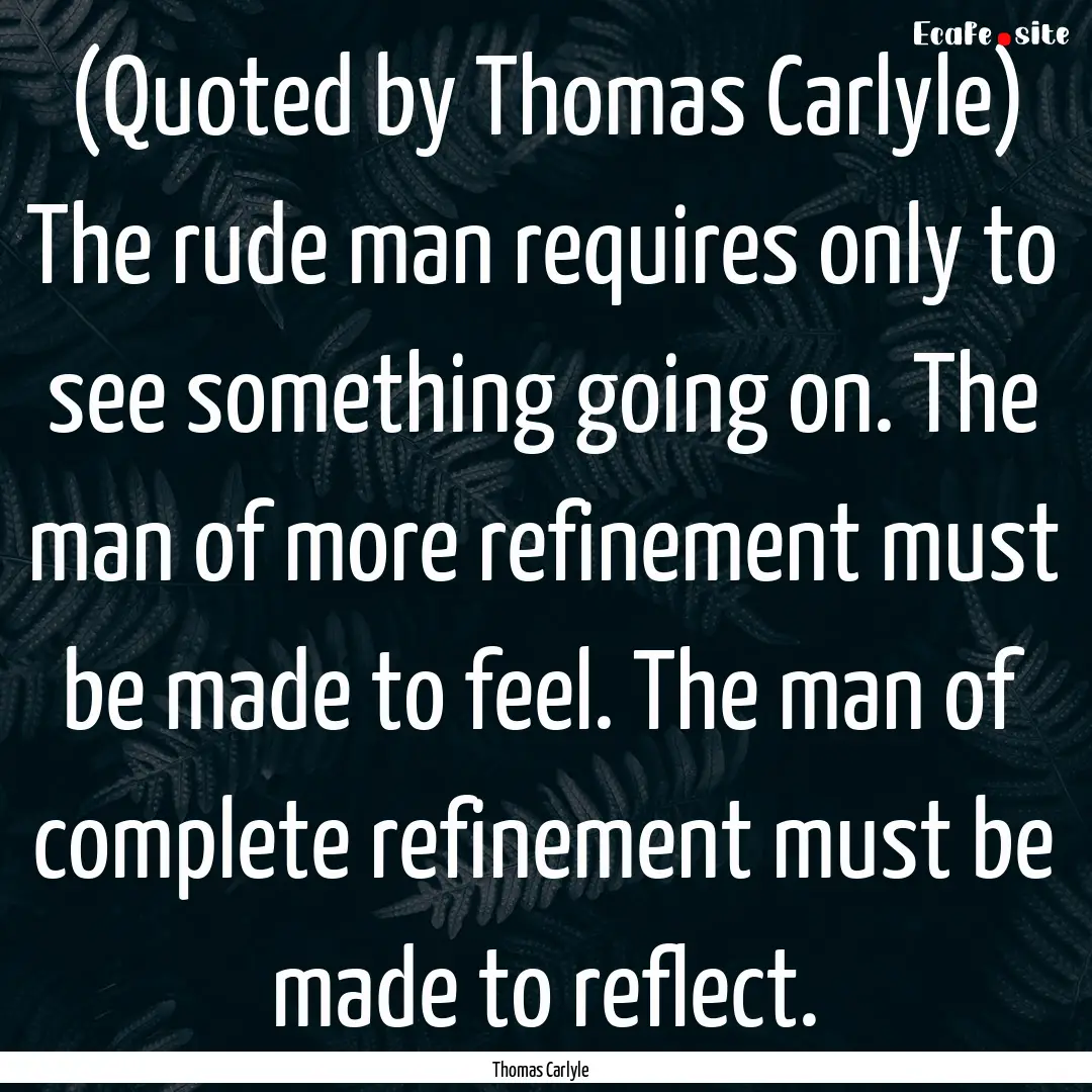 (Quoted by Thomas Carlyle) The rude man requires.... : Quote by Thomas Carlyle