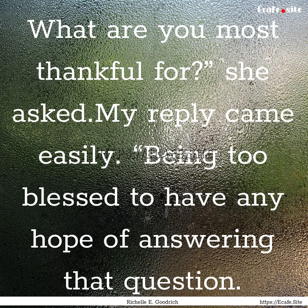 What are you most thankful for?” she asked.My.... : Quote by Richelle E. Goodrich