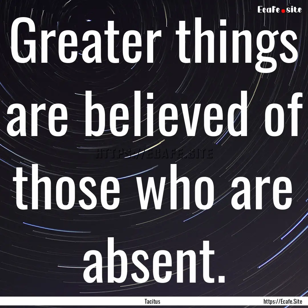 Greater things are believed of those who.... : Quote by Tacitus