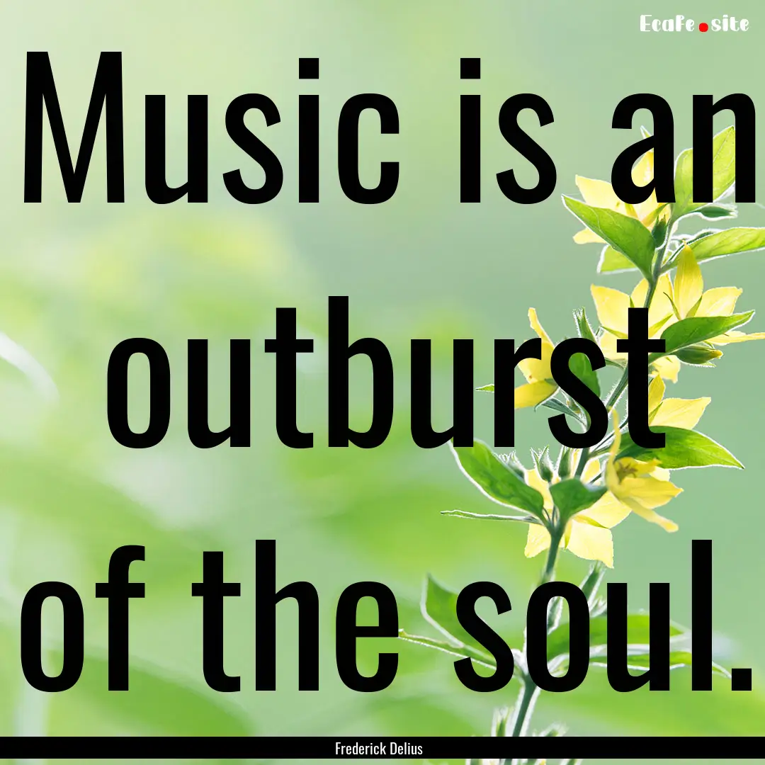 Music is an outburst of the soul. : Quote by Frederick Delius