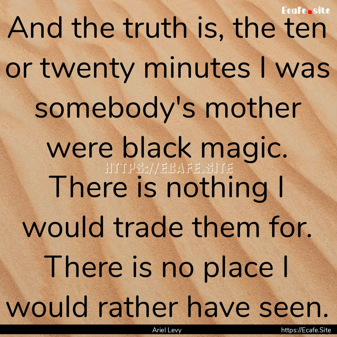 And the truth is, the ten or twenty minutes.... : Quote by Ariel Levy