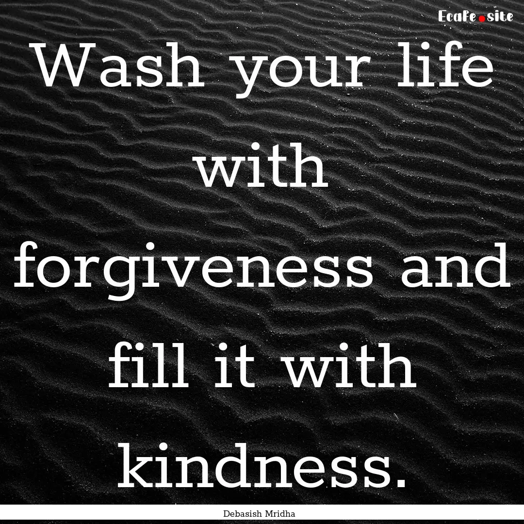 Wash your life with forgiveness and fill.... : Quote by Debasish Mridha