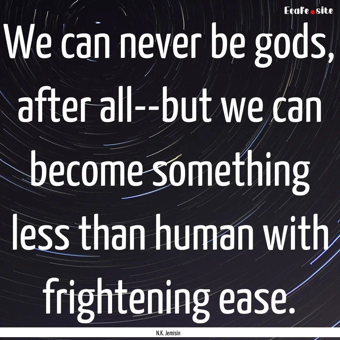 We can never be gods, after all--but we can.... : Quote by N.K. Jemisin