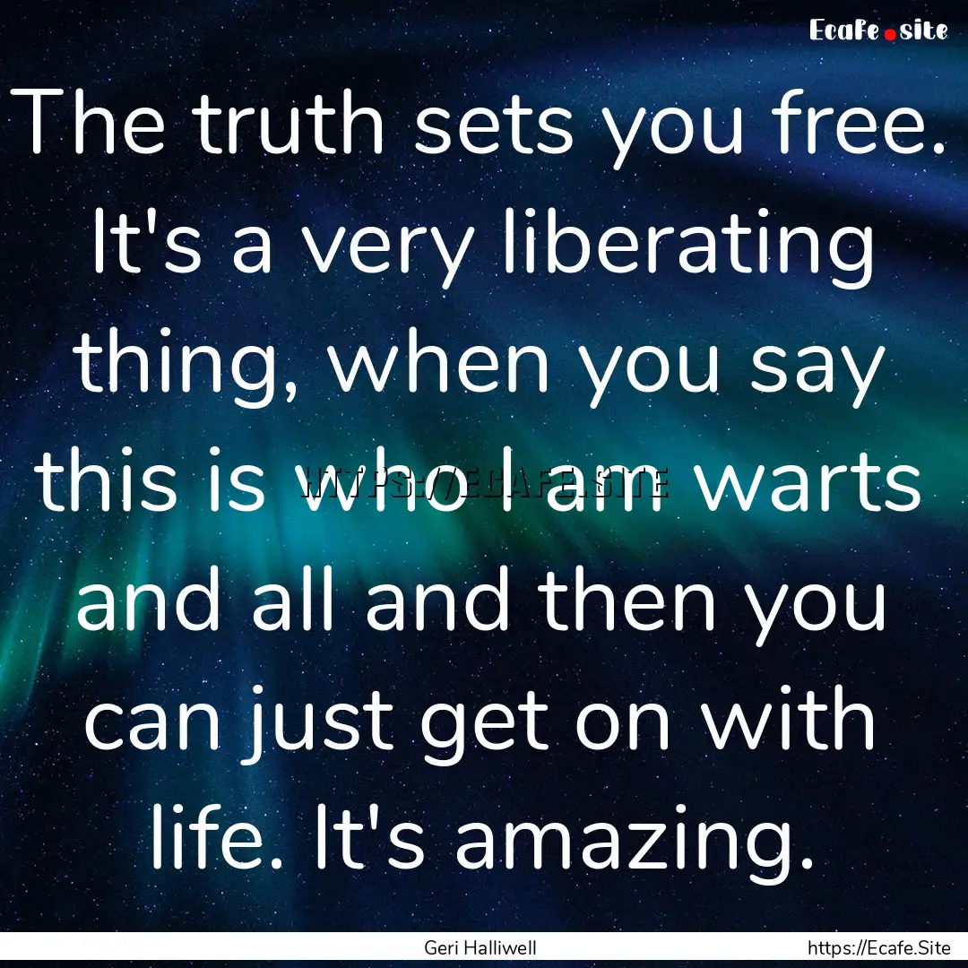 The truth sets you free. It's a very liberating.... : Quote by Geri Halliwell