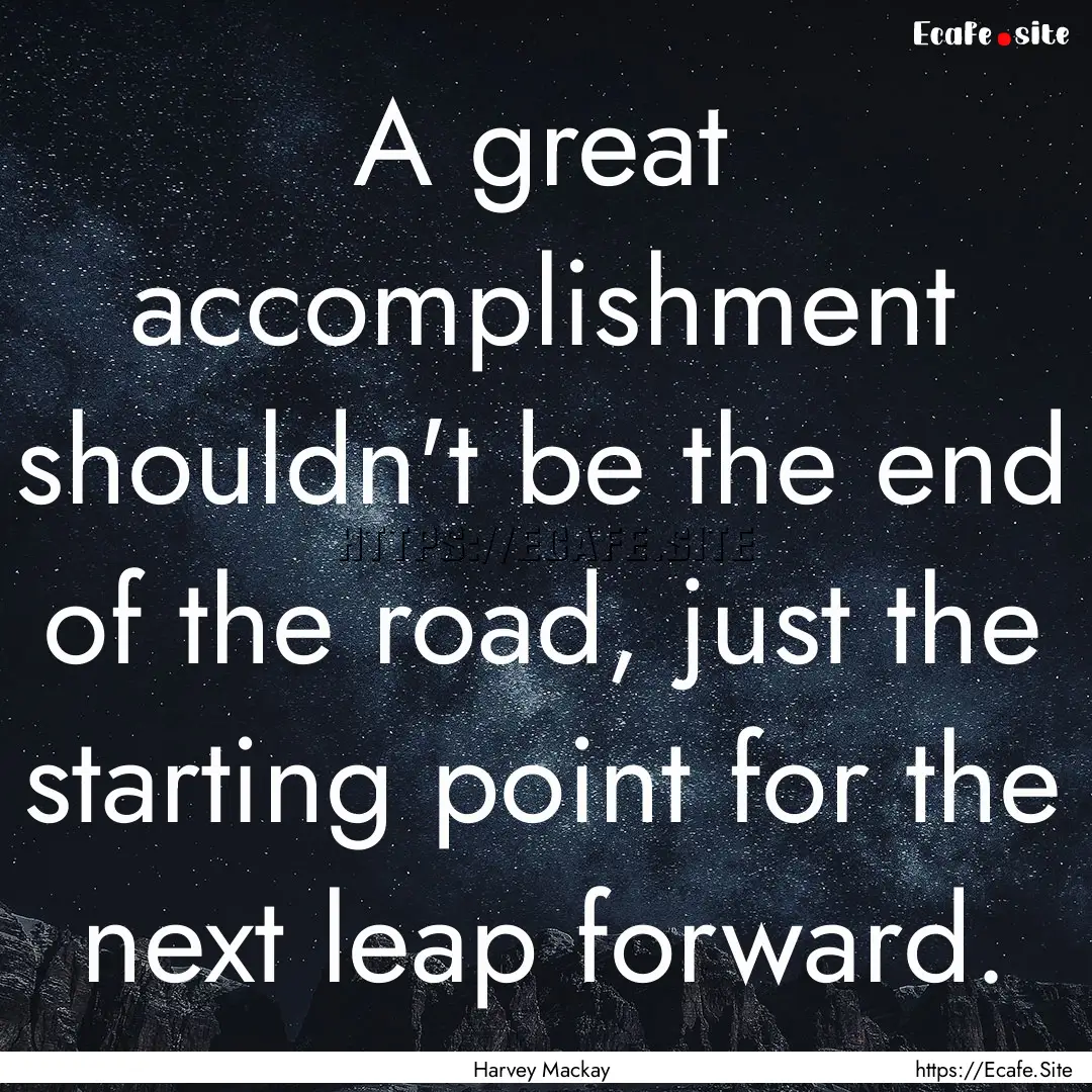 A great accomplishment shouldn't be the end.... : Quote by Harvey Mackay