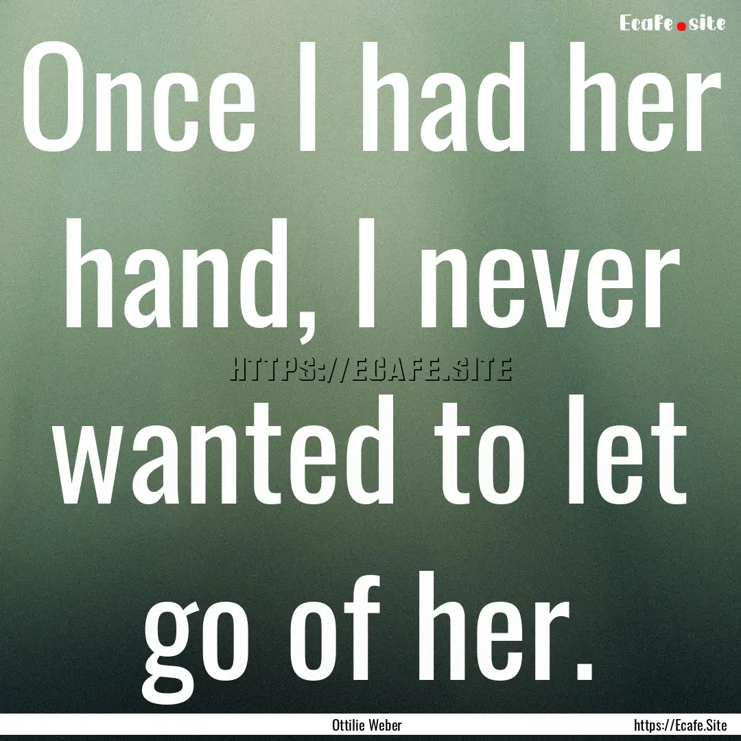 Once I had her hand, I never wanted to let.... : Quote by Ottilie Weber