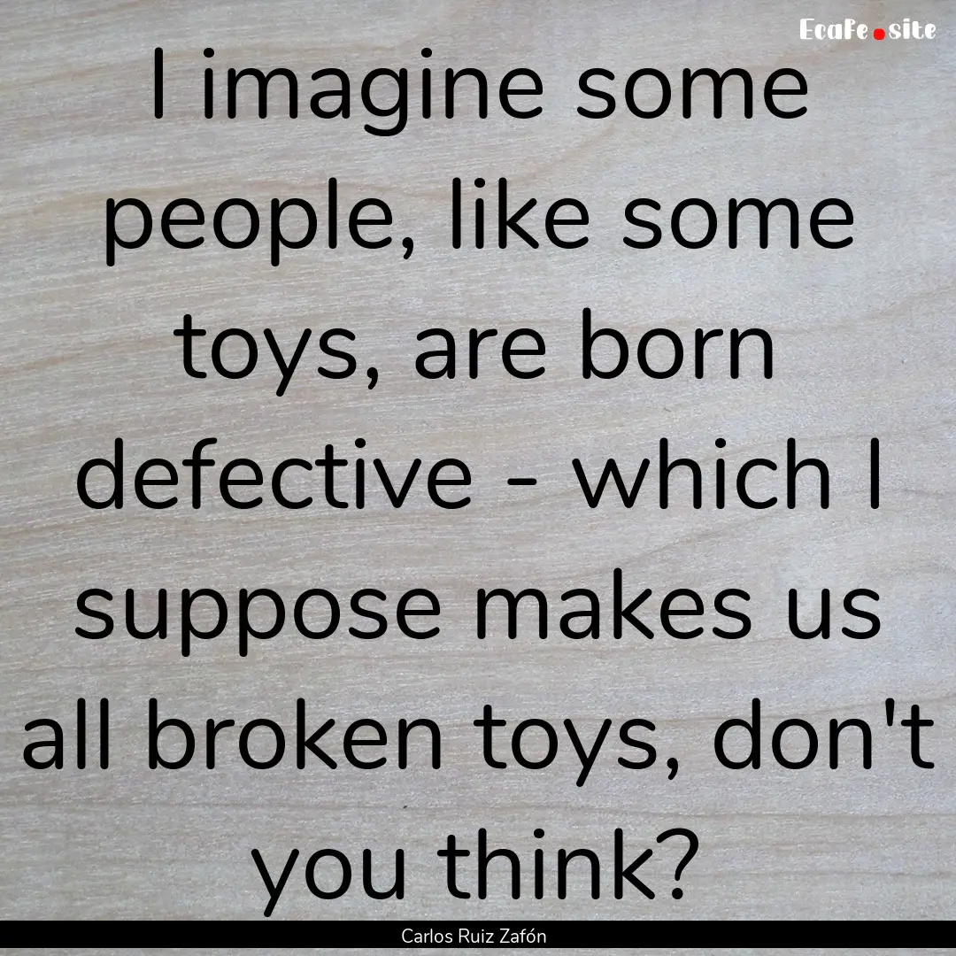 I imagine some people, like some toys, are.... : Quote by Carlos Ruiz Zafón