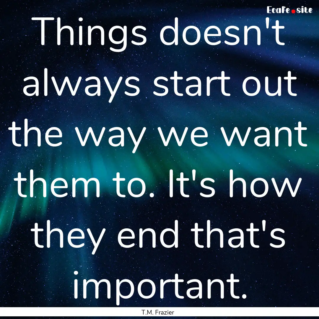 Things doesn't always start out the way we.... : Quote by T.M. Frazier