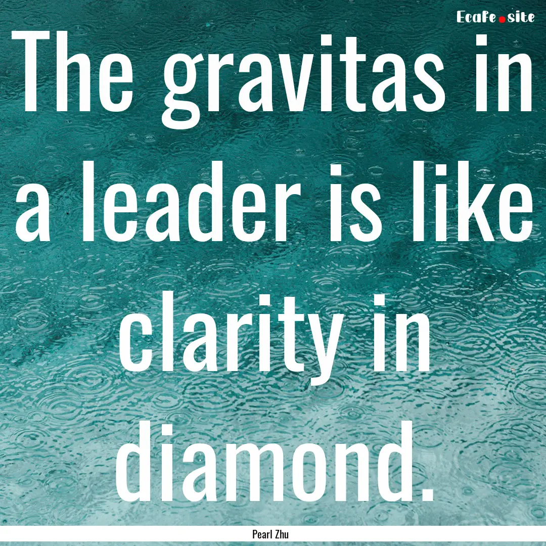 The gravitas in a leader is like clarity.... : Quote by Pearl Zhu