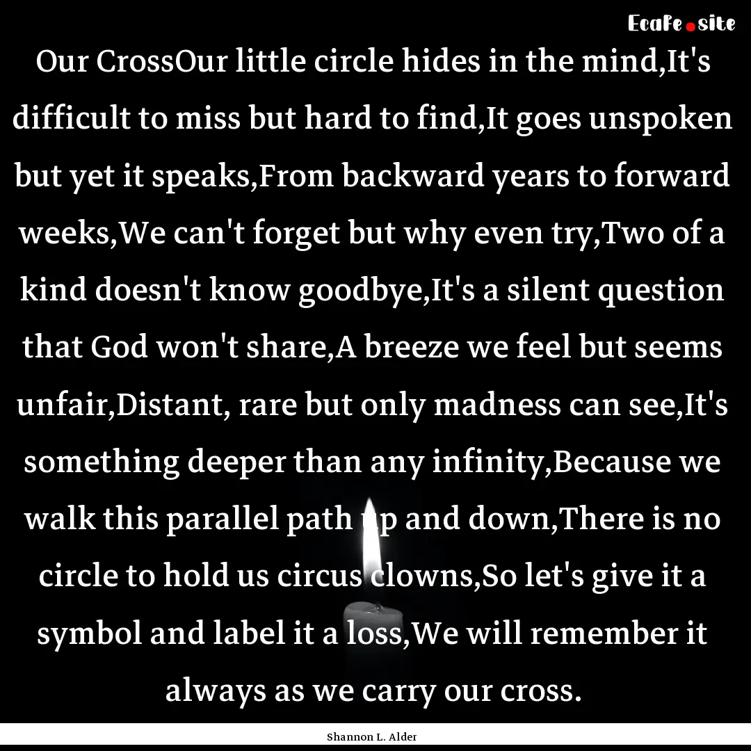 Our CrossOur little circle hides in the mind,It's.... : Quote by Shannon L. Alder