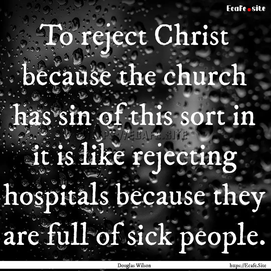 To reject Christ because the church has sin.... : Quote by Douglas Wilson