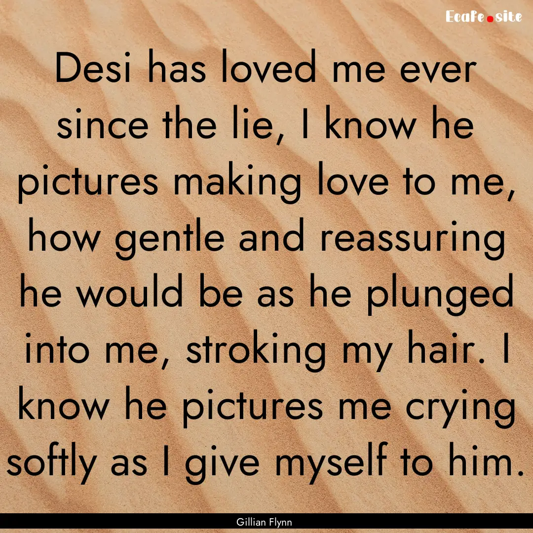 Desi has loved me ever since the lie, I know.... : Quote by Gillian Flynn