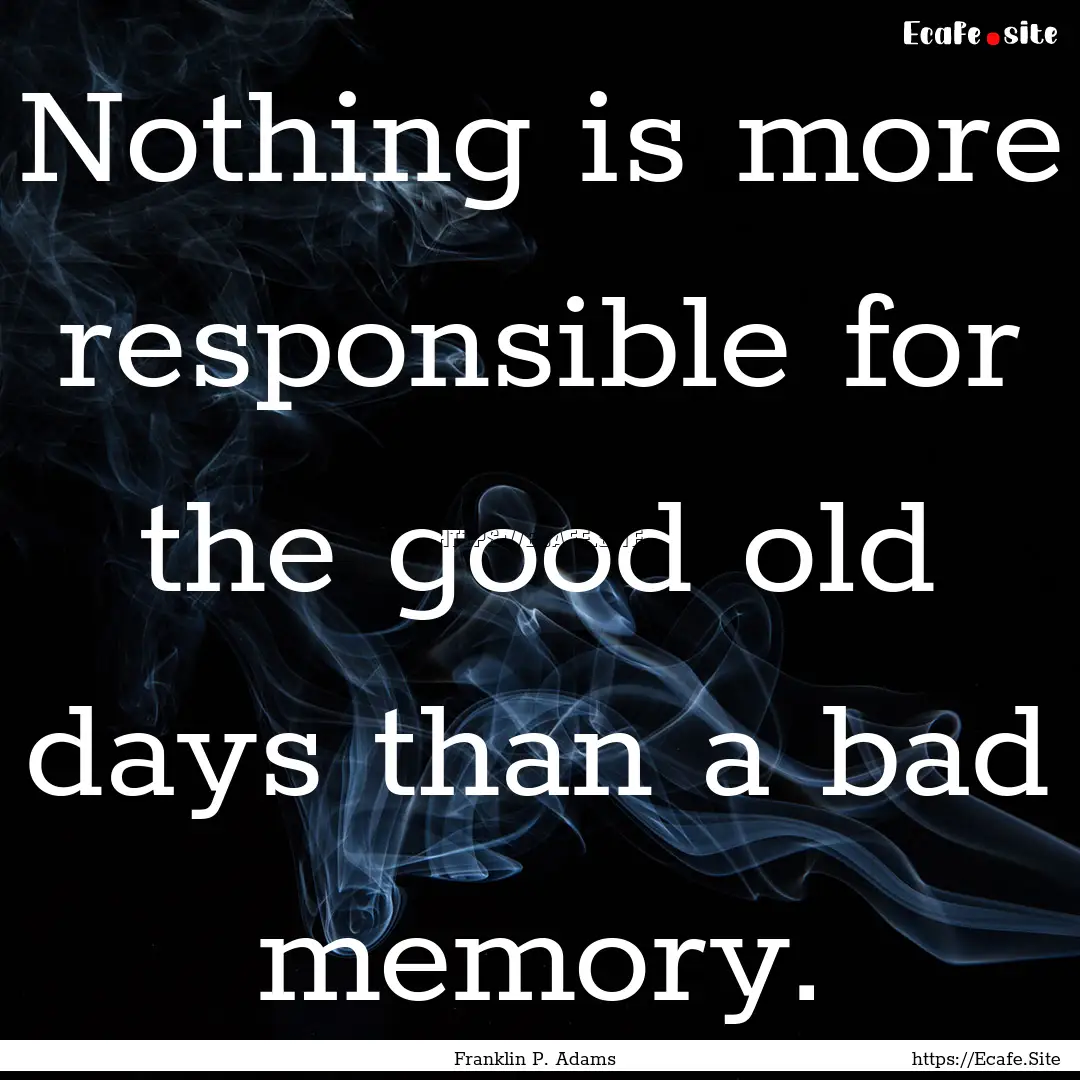 Nothing is more responsible for the good.... : Quote by Franklin P. Adams