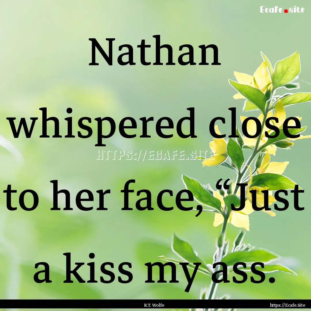 Nathan whispered close to her face, “Just.... : Quote by R.T. Wolfe