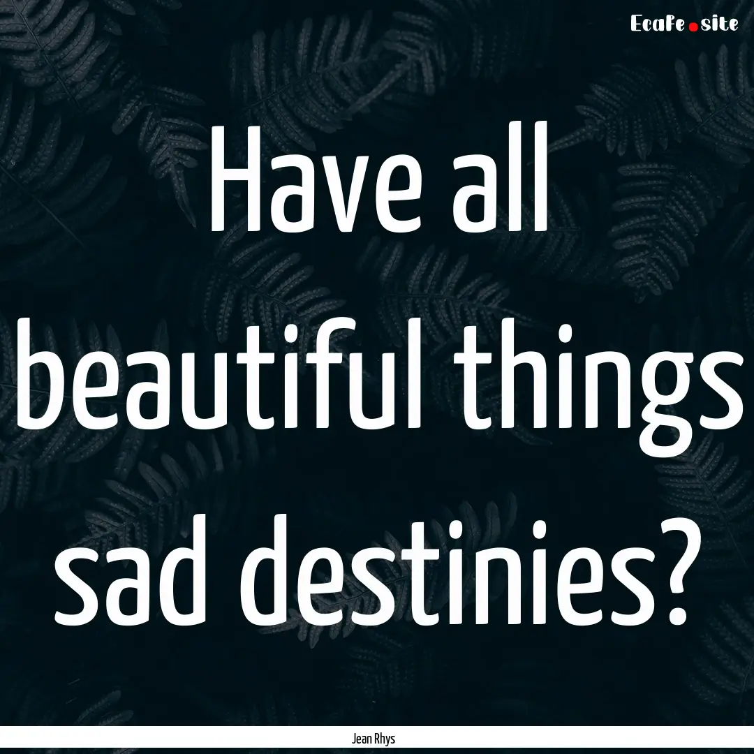 Have all beautiful things sad destinies? : Quote by Jean Rhys