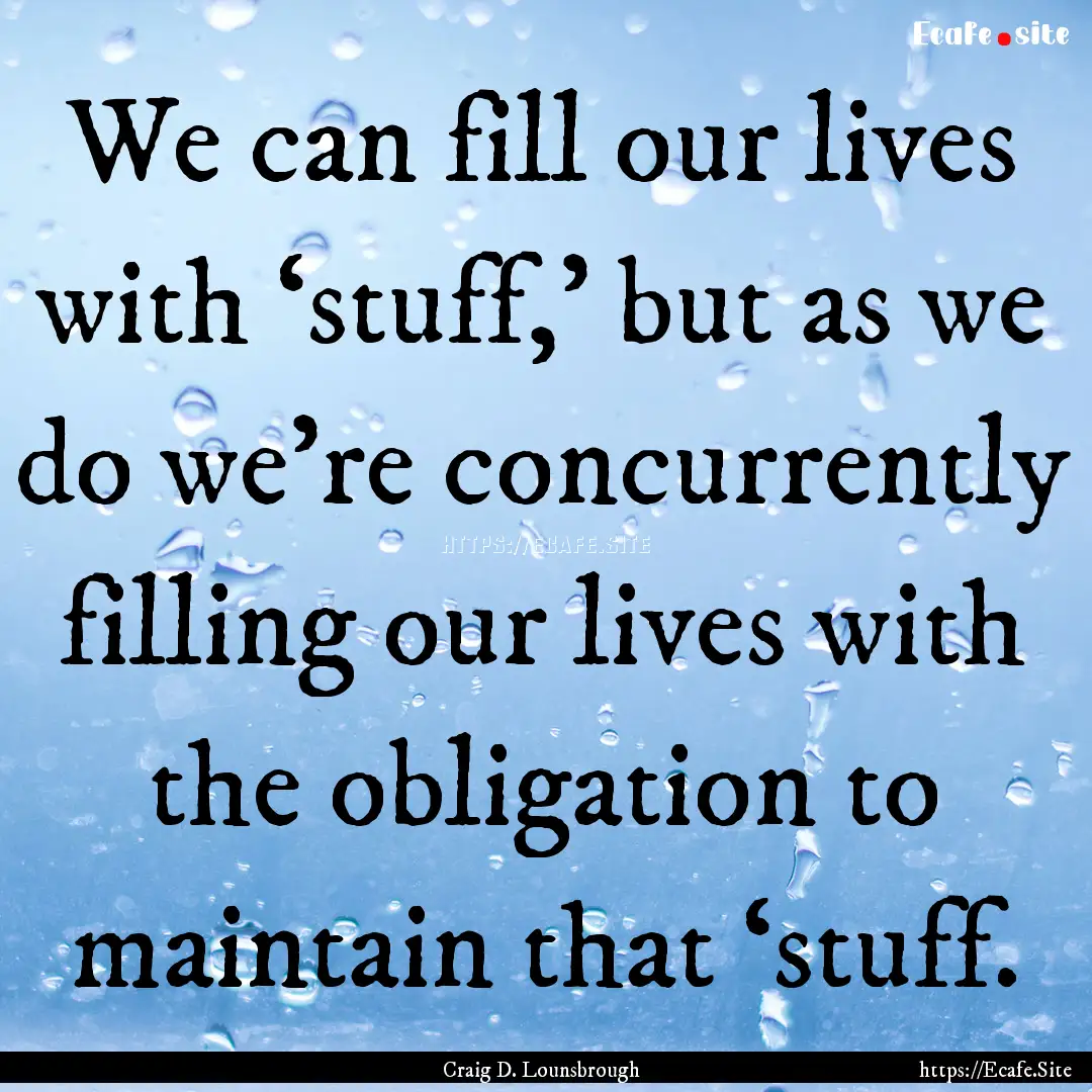 We can fill our lives with ‘stuff,’ but.... : Quote by Craig D. Lounsbrough