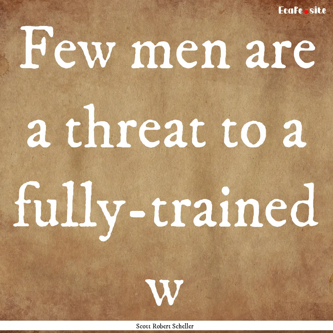 Few men are a threat to a fully-trained w.... : Quote by Scott Robert Scheller