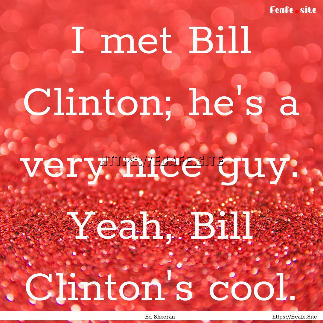 I met Bill Clinton; he's a very nice guy..... : Quote by Ed Sheeran