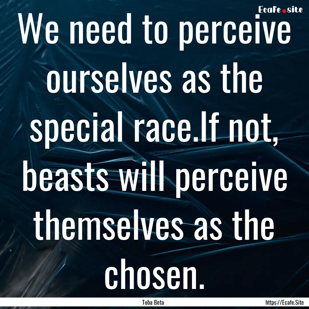 We need to perceive ourselves as the special.... : Quote by Toba Beta