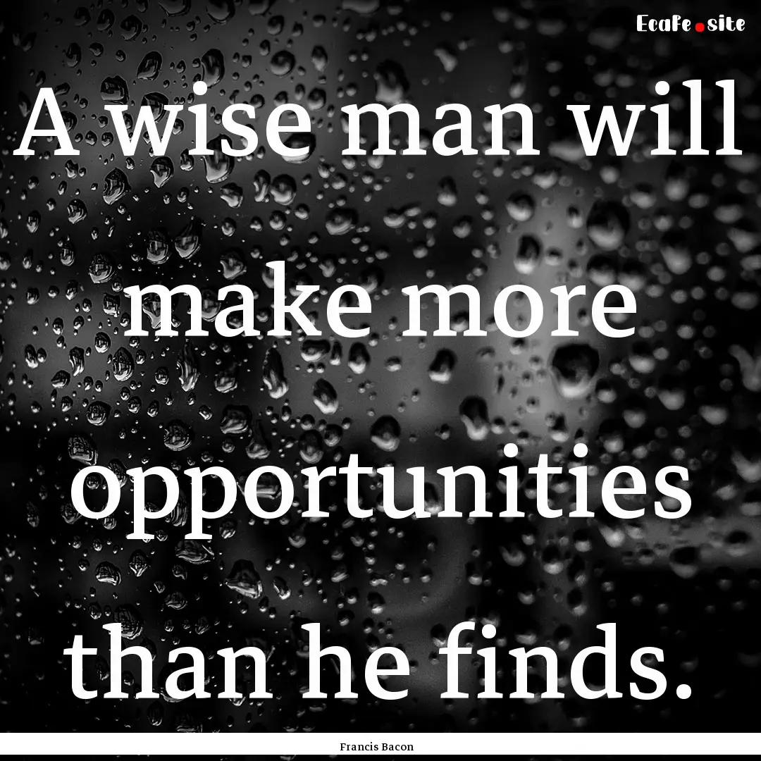 A wise man will make more opportunities than.... : Quote by Francis Bacon