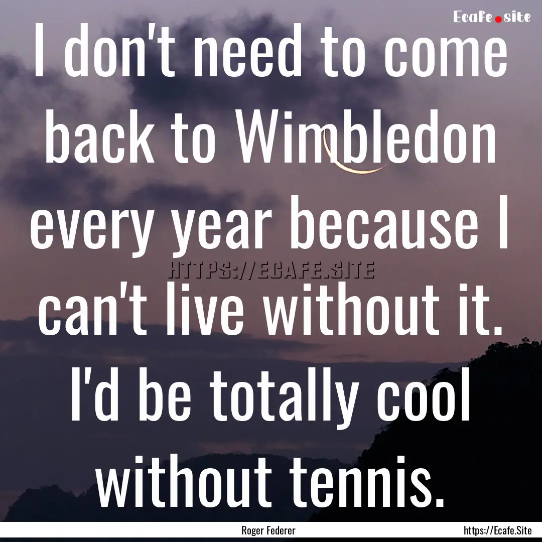 I don't need to come back to Wimbledon every.... : Quote by Roger Federer