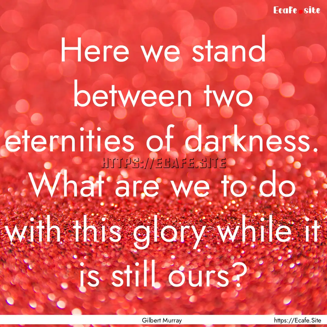 Here we stand between two eternities of darkness..... : Quote by Gilbert Murray