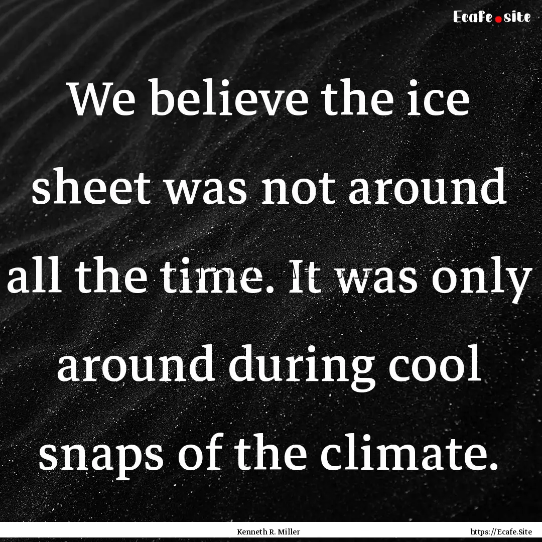 We believe the ice sheet was not around all.... : Quote by Kenneth R. Miller