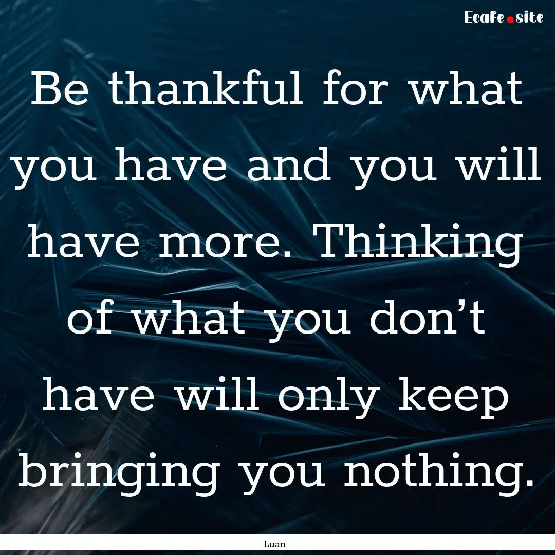 Be thankful for what you have and you will.... : Quote by Luan