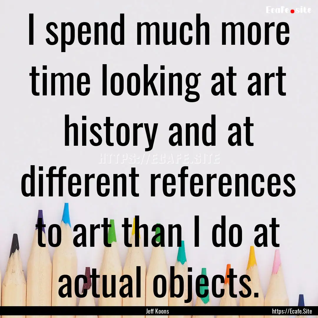 I spend much more time looking at art history.... : Quote by Jeff Koons