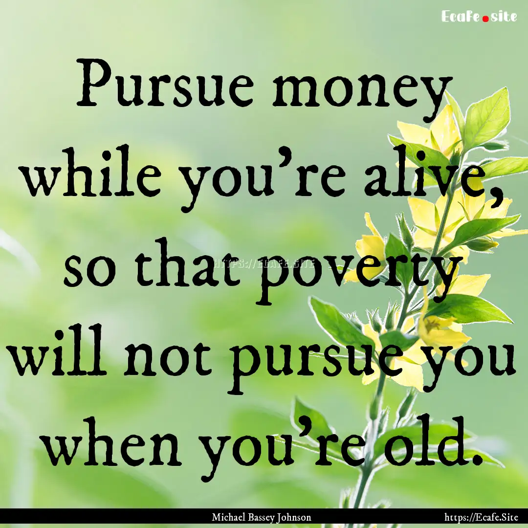 Pursue money while you're alive, so that.... : Quote by Michael Bassey Johnson