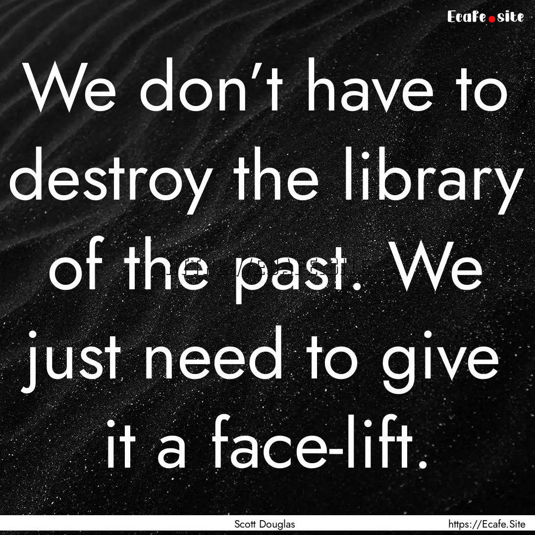 We don’t have to destroy the library of.... : Quote by Scott Douglas