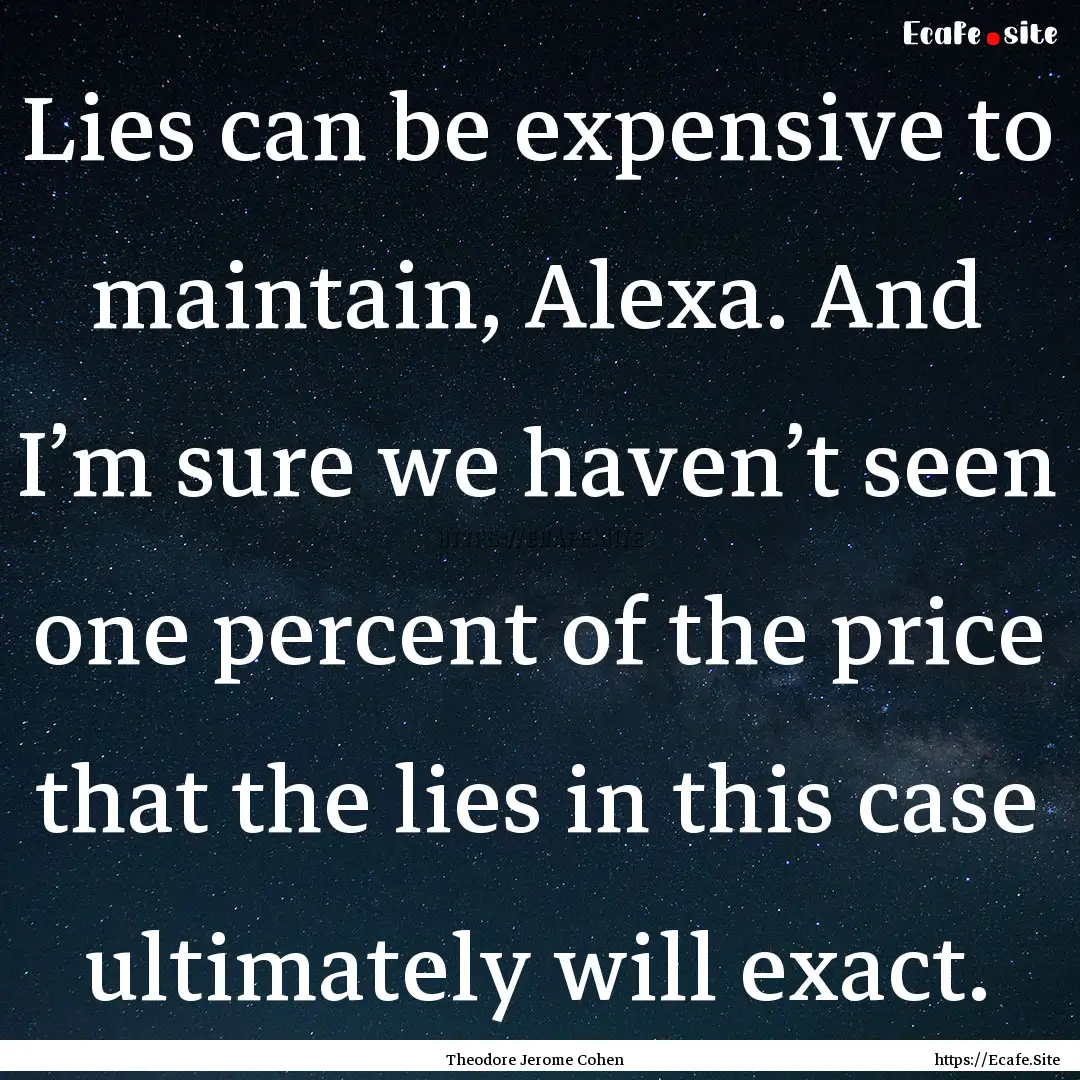 Lies can be expensive to maintain, Alexa..... : Quote by Theodore Jerome Cohen