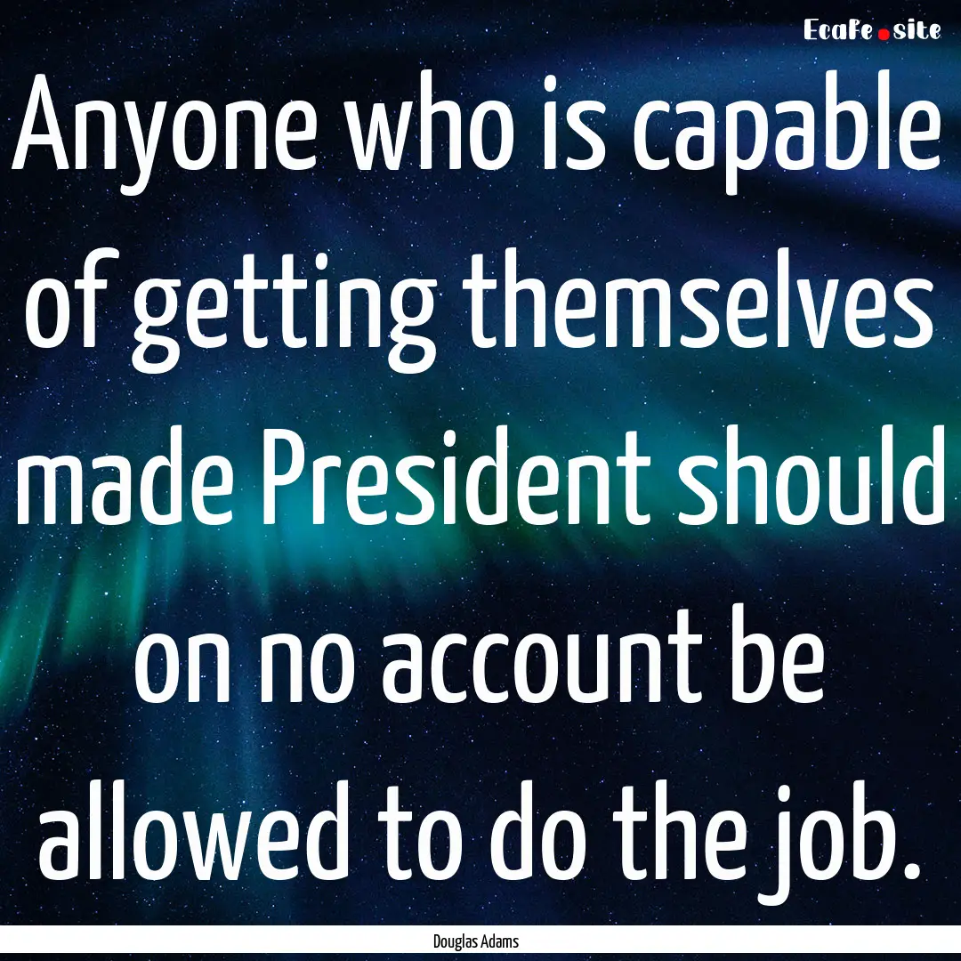 Anyone who is capable of getting themselves.... : Quote by Douglas Adams