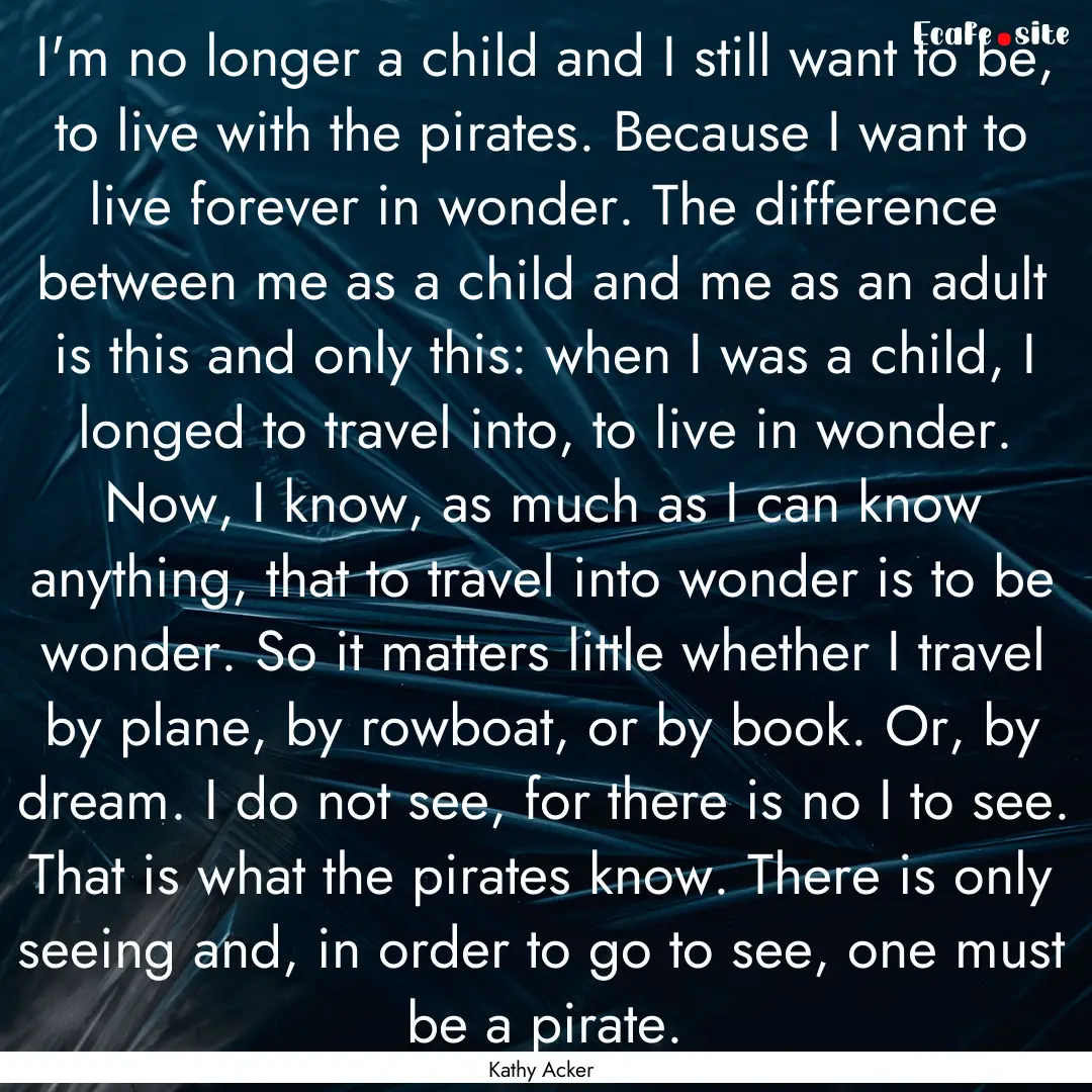 I'm no longer a child and I still want to.... : Quote by Kathy Acker