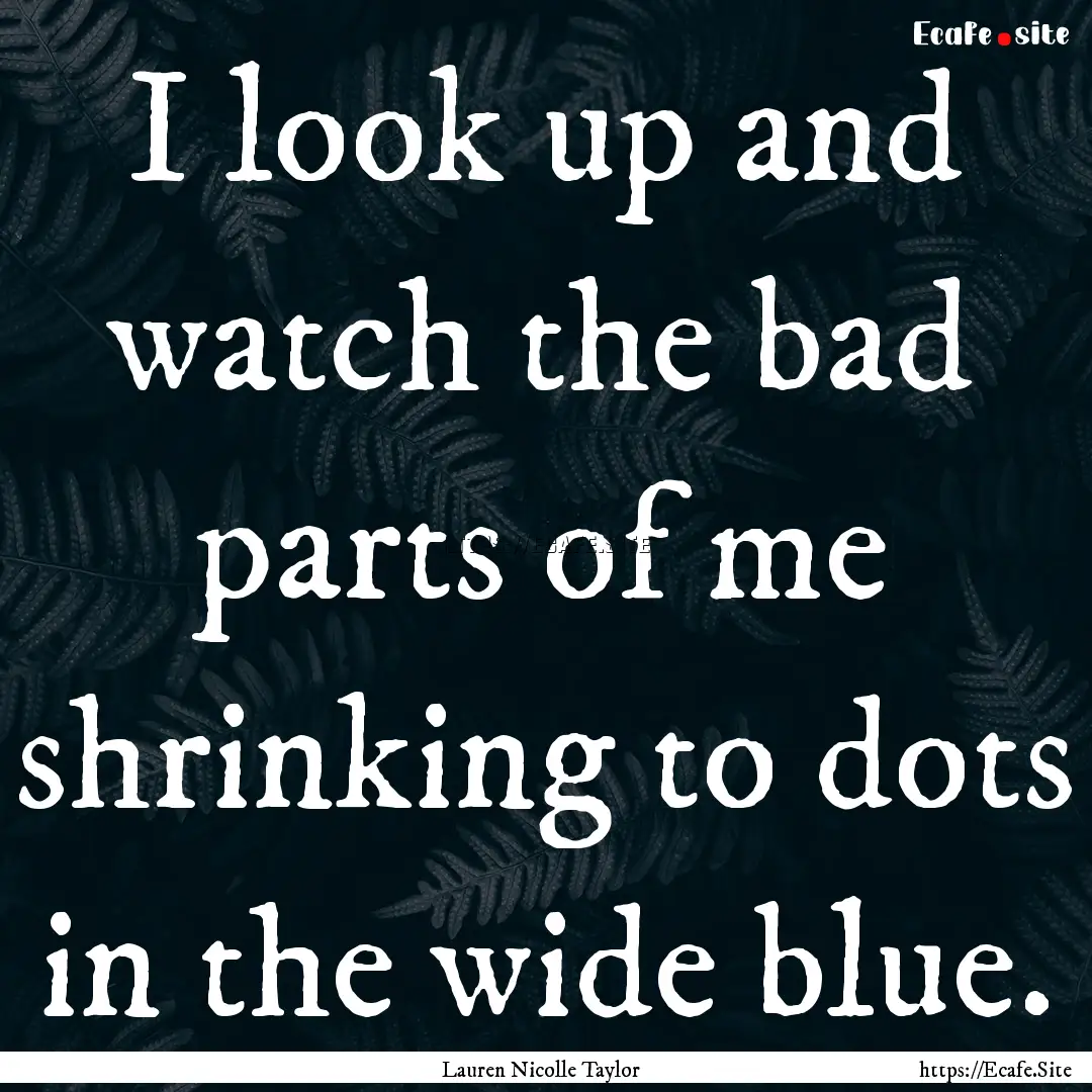 I look up and watch the bad parts of me shrinking.... : Quote by Lauren Nicolle Taylor