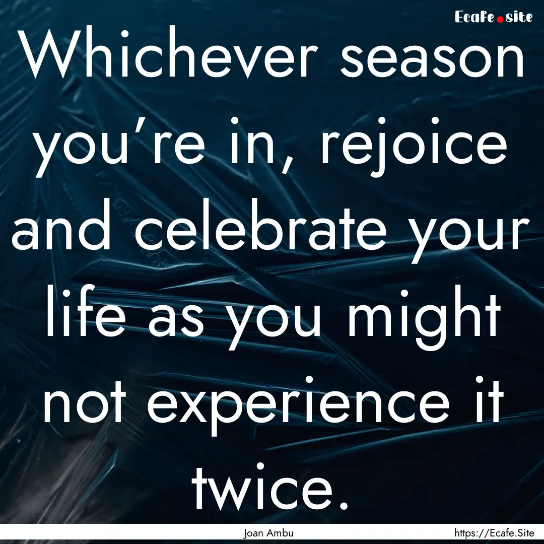 Whichever season you’re in, rejoice and.... : Quote by Joan Ambu