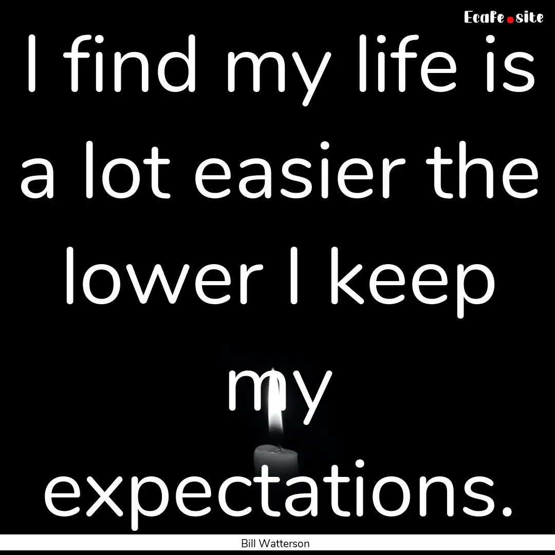 I find my life is a lot easier the lower.... : Quote by Bill Watterson