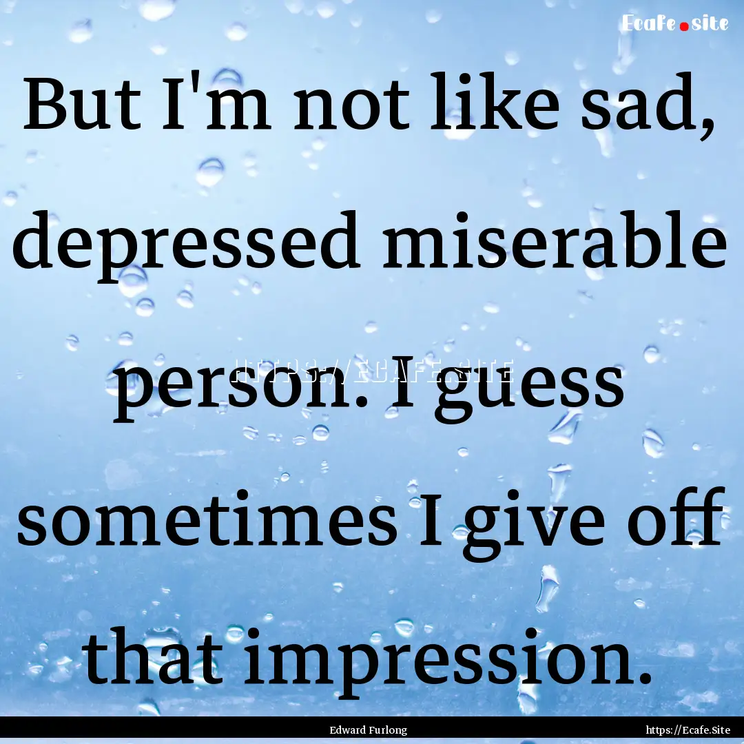 But I'm not like sad, depressed miserable.... : Quote by Edward Furlong