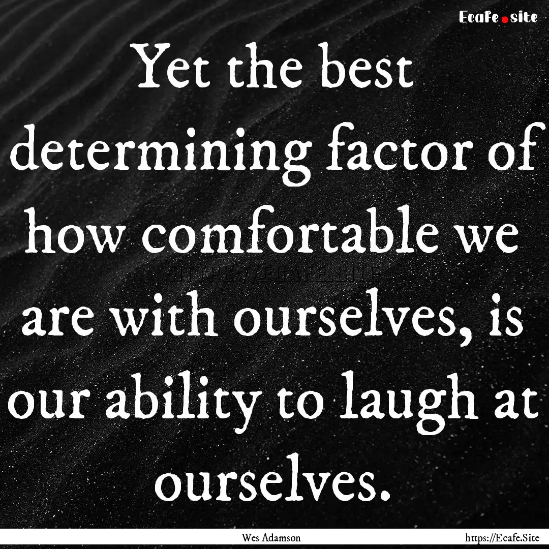 Yet the best determining factor of how comfortable.... : Quote by Wes Adamson