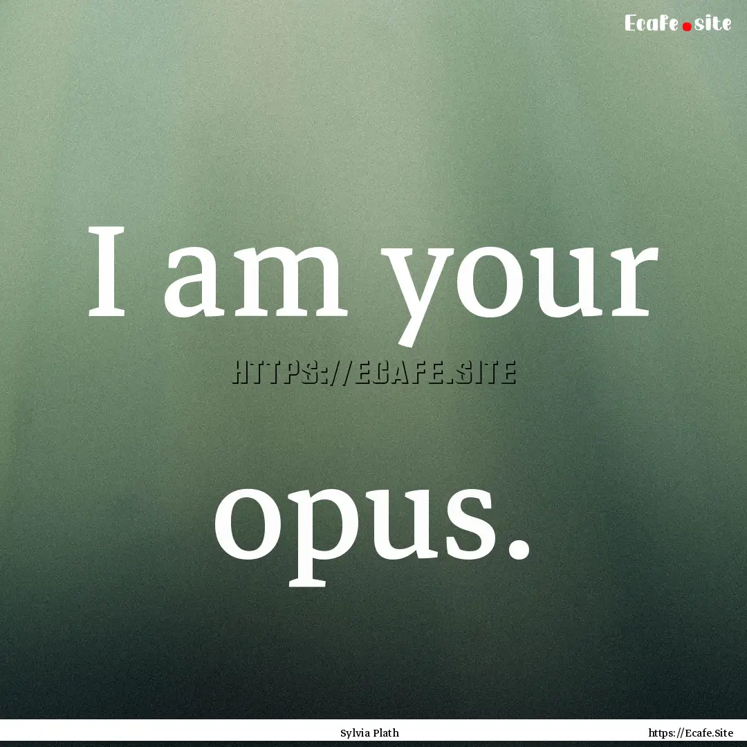 I am your opus. : Quote by Sylvia Plath