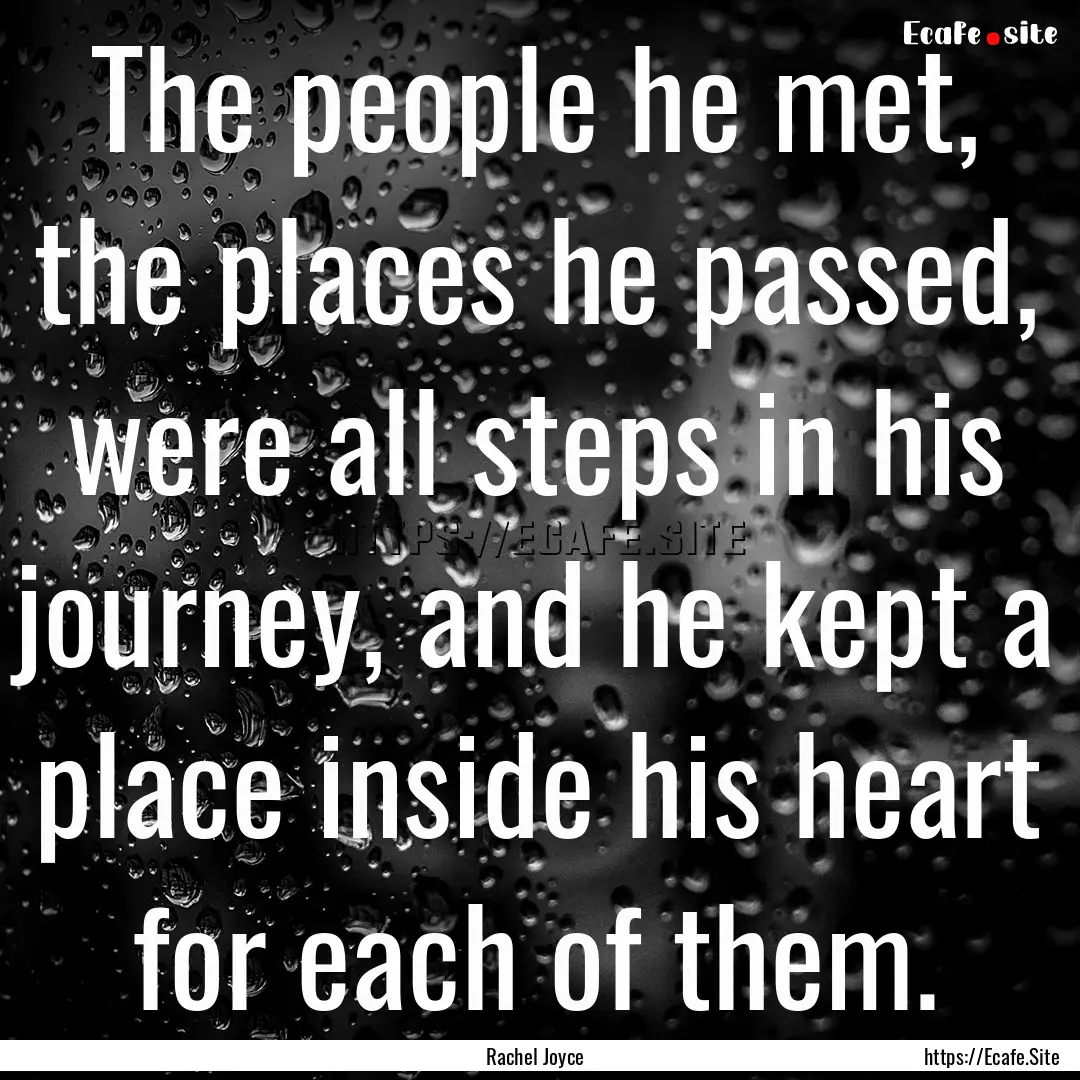 The people he met, the places he passed,.... : Quote by Rachel Joyce